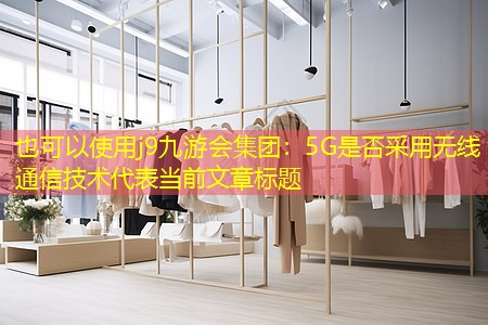 j9九游会集团：5G是否采用无线通信技术