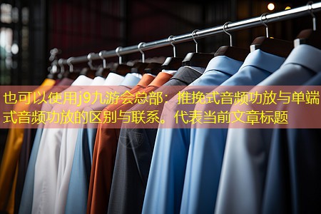 推挽式音频功放与单端式音频功放的区别与联系。