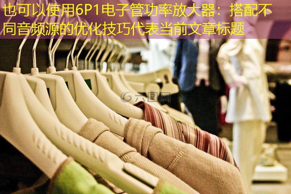 6P1电子管功率放大器：搭配不同音频源的优化技巧