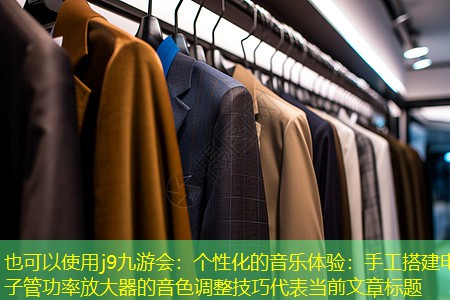 j9九游会：个性化的音乐体验：手工搭建电子管功率放大器的音色调整技巧