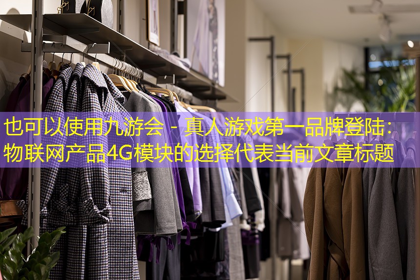 九游会 - 真人游戏第一品牌登陆：物联网产品4G模块的选择