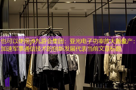 j9九游会集团：亚光电子功率放大器量产：加速军事通信技术的创新发展