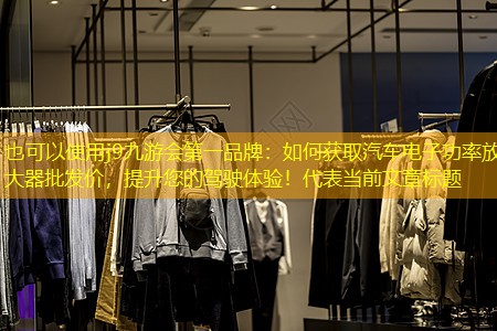 如何获取汽车电子功率放大器批发价,提升您的驾驶体验! 如何获取汽车电子功率放大器批发价,提升您的驾驶体验!